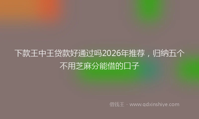 下款王中王贷款好通过吗2026年推荐，归纳五个不用芝麻分能借的口子