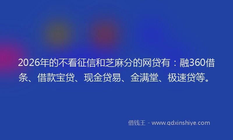 2026年的不看征信和芝麻分的网贷有：融360借条、借款宝贷、现金贷易、金满堂、极速贷等。