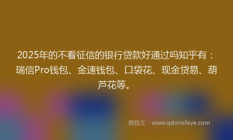 2025年的不看征信的银行贷款好通过吗知乎有:瑞信Pro钱包、金速钱包、口袋花、现金贷易、葫芦花等。