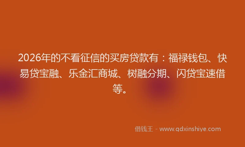 2026年的不看征信的买房贷款有:福禄钱包、快易贷宝融、乐金汇商城、树融分期、闪贷宝速借等。