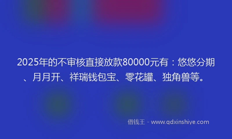2025年的不审核直接放款80000元有:悠悠分期、月月开、祥瑞钱包宝、零花罐、独角兽等。