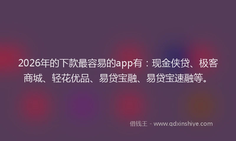 2026年的下款最容易的app有:现金侠贷、极客商城、轻花优品、易贷宝融、易贷宝速融等。