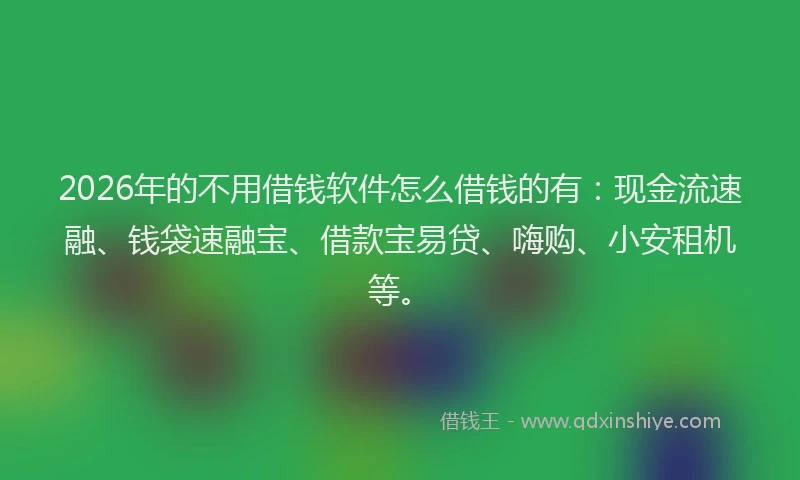 2026年的不用借钱软件怎么借钱的有：现金流速融、钱袋速融宝、借款宝易贷、嗨购、小安租机等。