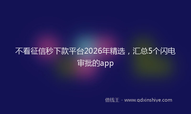 不看征信秒下款平台2026年精选，汇总5个闪电审批的app
