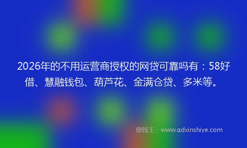 2026年的不用运营商授权的网贷可靠吗有:58好借、慧融钱包、葫芦花、金满仓贷、多米等。