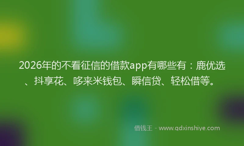2026年的不看征信的借款app有哪些有：鹿优选、抖享花、哆来米钱包、瞬信贷、轻松借等。