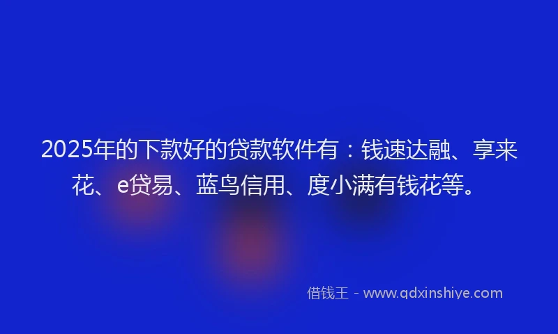 2025年的下款好的贷款软件有:钱速达融、享来花、e贷易、蓝鸟信用、度小满有钱花等。