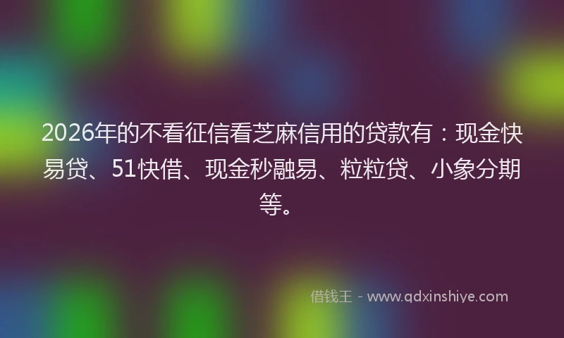 2026年的不看征信看芝麻信用的贷款有：现金快易贷、51快借、现金秒融易、粒粒贷、小象分期等。