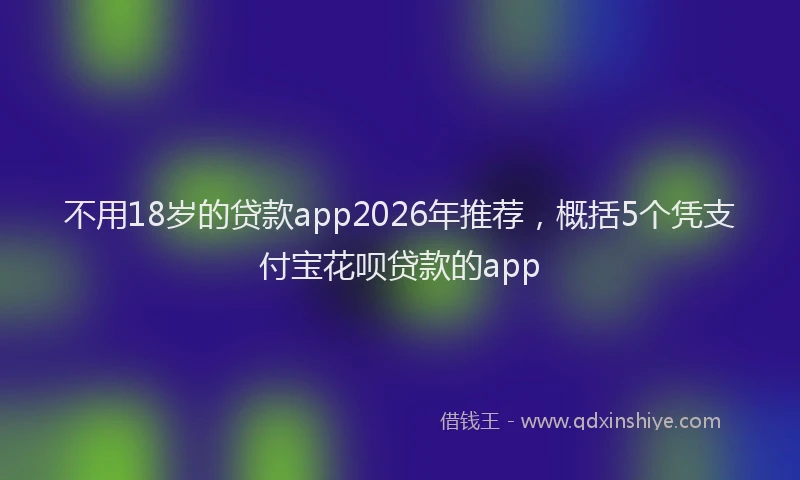 不用18岁的贷款app2026年推荐，概括5个凭支付宝花呗贷款的app