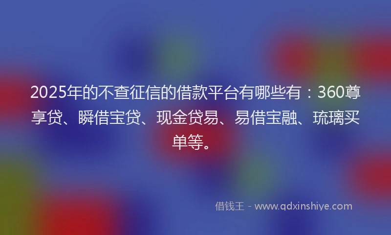 2025年的不查征信的借款平台有哪些有：360尊享贷、瞬借宝贷、现金贷易、易借宝融、琉璃买单等。