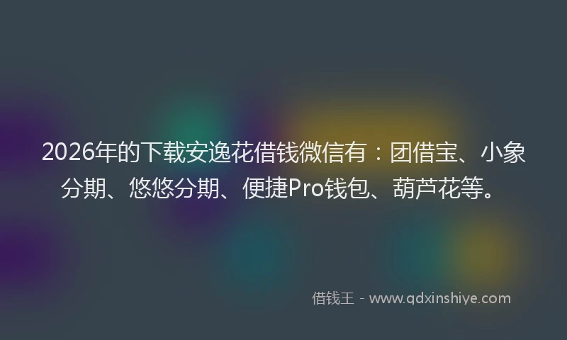 2026年的下载安逸花借钱微信有：团借宝、小象分期、悠悠分期、便捷Pro钱包、葫芦花等。