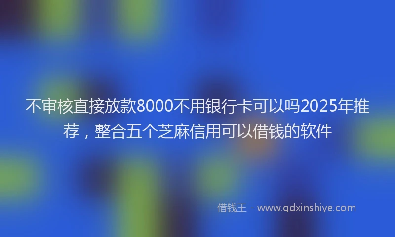 不审核直接放款8000不用银行卡可以吗2025年推荐，整合五个芝麻信用可以借钱的软件