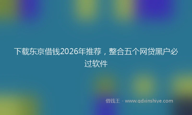 下载东京借钱2026年推荐，整合五个网贷黑户必过软件