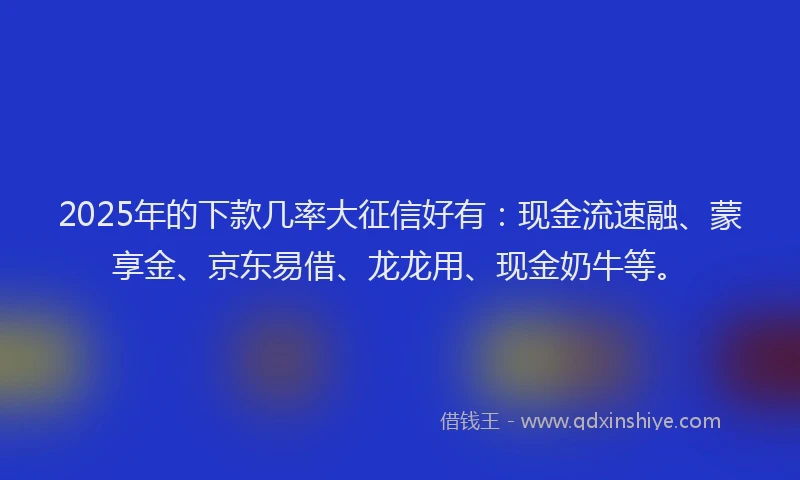 2025年的下款几率大征信好有：现金流速融、蒙享金、京东易借、龙龙用、现金奶牛等。