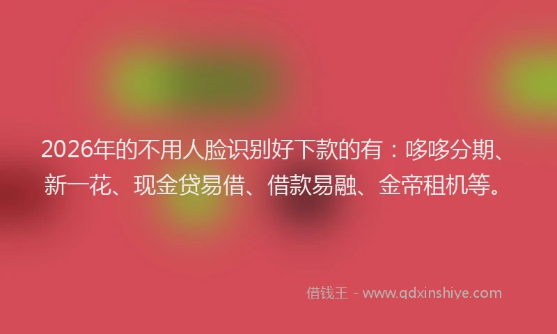 2026年的不用人脸识别好下款的有:哆哆分期、新一花、现金贷易借、借款易融、金帝租机等。