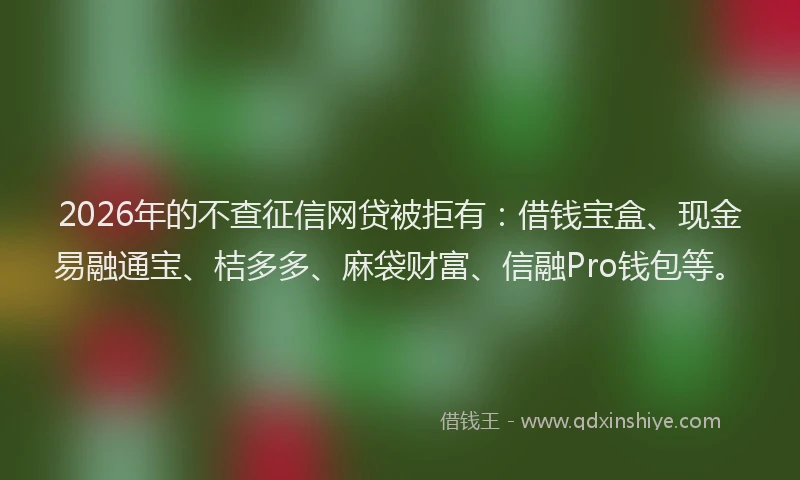 2026年的不查征信网贷被拒有：借钱宝盒、现金易融通宝、桔多多、麻袋财富、信融Pro钱包等。
