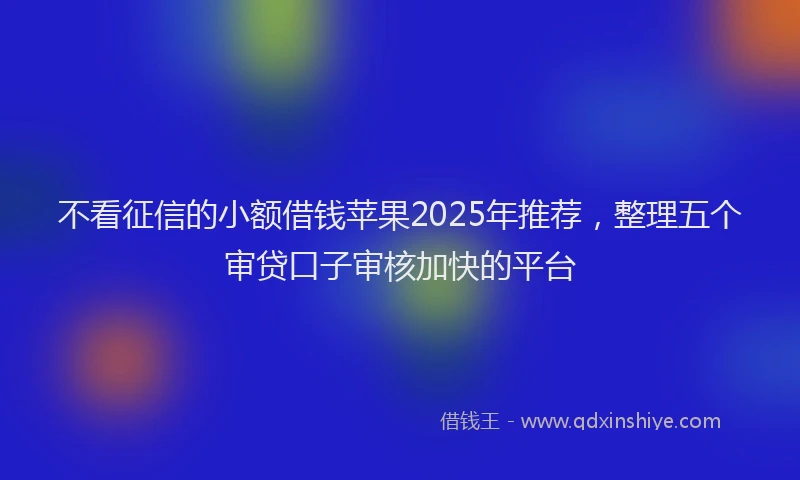 不看征信的小额借钱苹果2025年推荐，整理五个审贷口子审核加快的平台