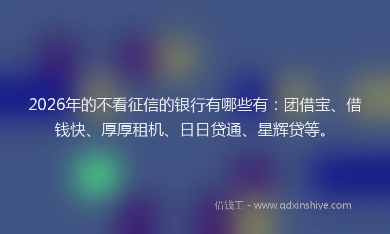 2026年的不看征信的银行有哪些有：团借宝、借钱快、厚厚租机、日日贷通、星辉贷等。