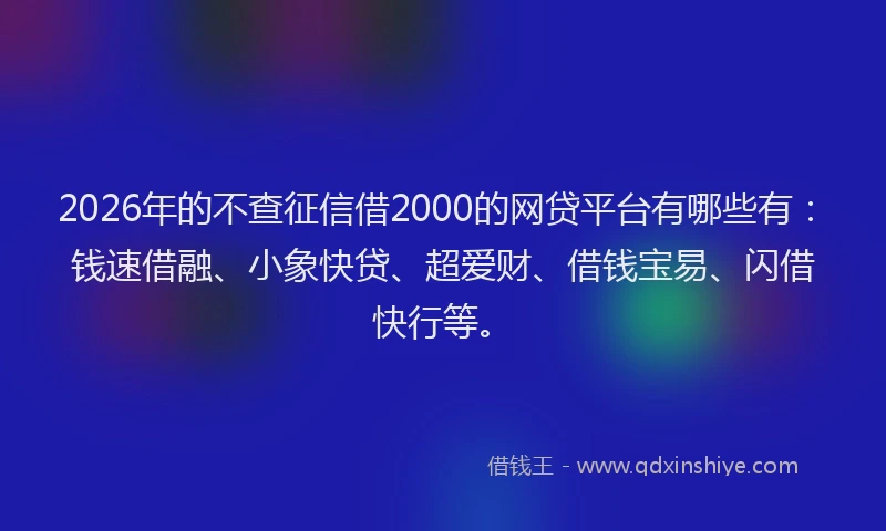 2026年的不查征信借2000的网贷平台有哪些有：钱速借融、小象快贷、超爱财、借钱宝易、闪借快行等。