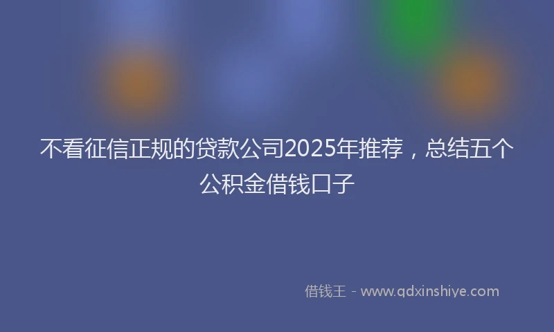 不看征信正规的贷款公司2025年推荐，总结五个公积金借钱口子