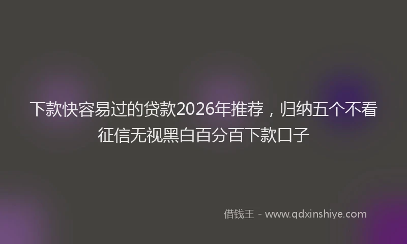 下款快容易过的贷款2026年推荐，归纳五个不看征信无视黑白百分百下款口子