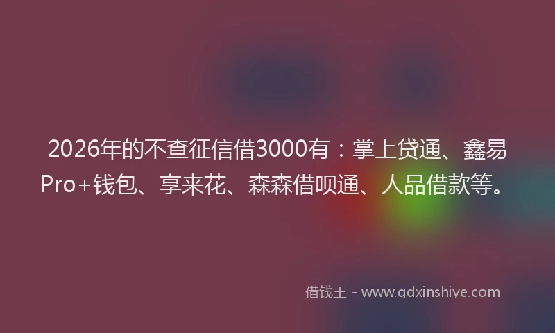 2026年的不查征信借3000有：掌上贷通、鑫易Pro+钱包、享来花、森森借呗通、人品借款等。