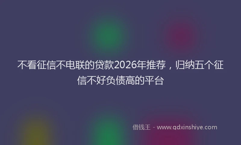 不看征信不电联的贷款2026年推荐，归纳五个征信不好负债高的平台