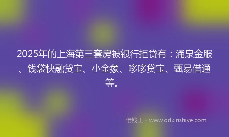 2025年的上海第三套房被银行拒贷有：涌泉金服、钱袋快融贷宝、小金象、哆哆贷宝、甄易借通等。