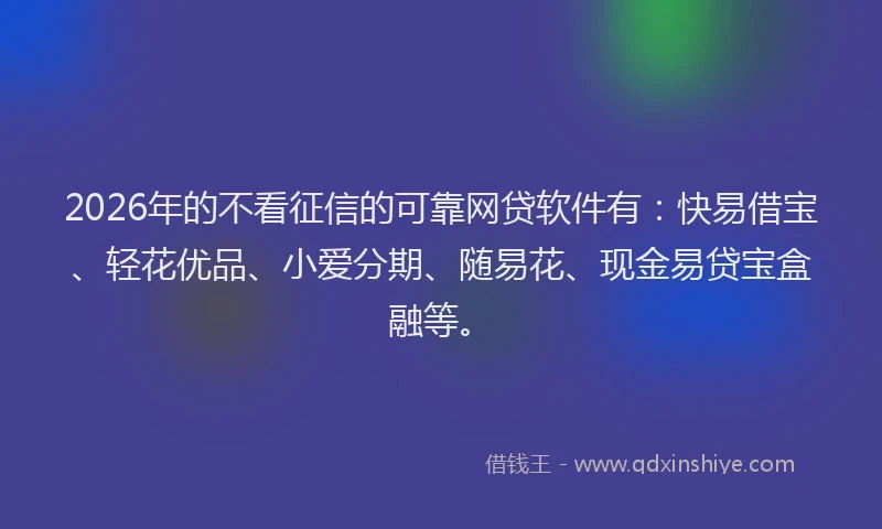 2026年的不看征信的可靠网贷软件有：快易借宝、轻花优品、小爱分期、随易花、现金易贷宝盒融等。