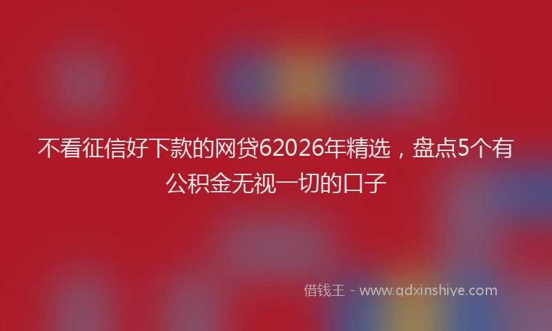 不看征信好下款的网贷62026年精选，盘点5个有公积金无视一切的口子
