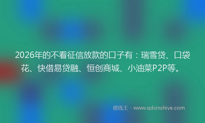 2026年的不看征信放款的口子有：瑞雪贷、口袋花、快借易贷融、恒创商城、小油菜P2P等。