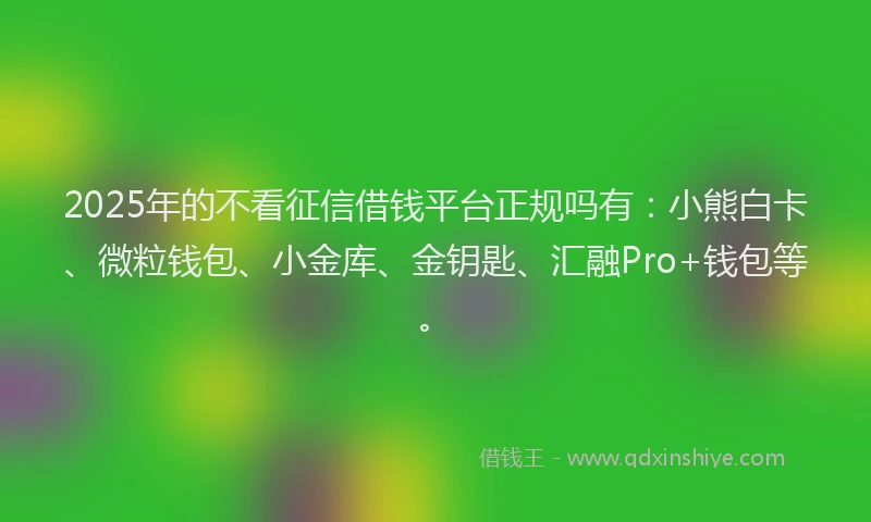 2025年的不看征信借钱平台正规吗有:小熊白卡、微粒钱包、小金库、金钥匙、汇融Pro+钱包等。