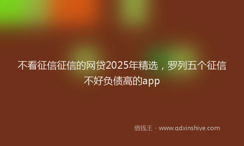 不看征信征信的网贷2025年精选，罗列五个征信不好负债高的app