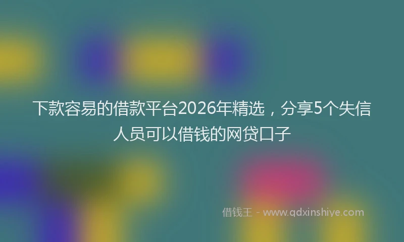 下款容易的借款平台2026年精选,分享5个失信人员可以借钱的网贷口子