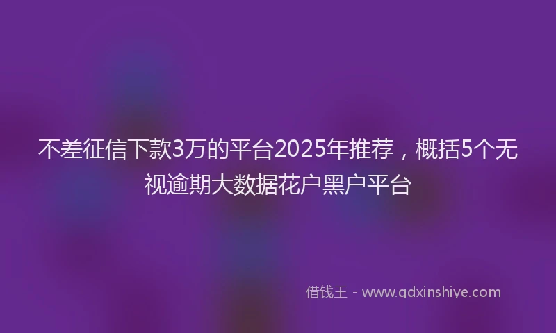 不差征信下款3万的平台2025年推荐，概括5个无视逾期大数据花户黑户平台