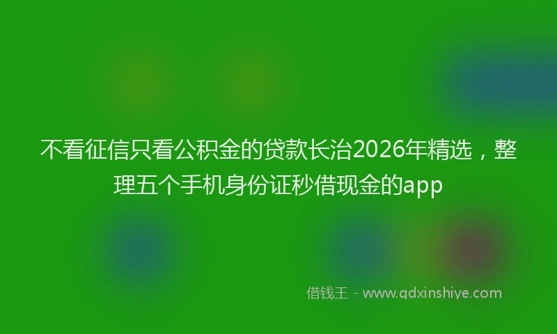 不看征信只看公积金的贷款长治2026年精选，整理五个手机身份证秒借现金的app