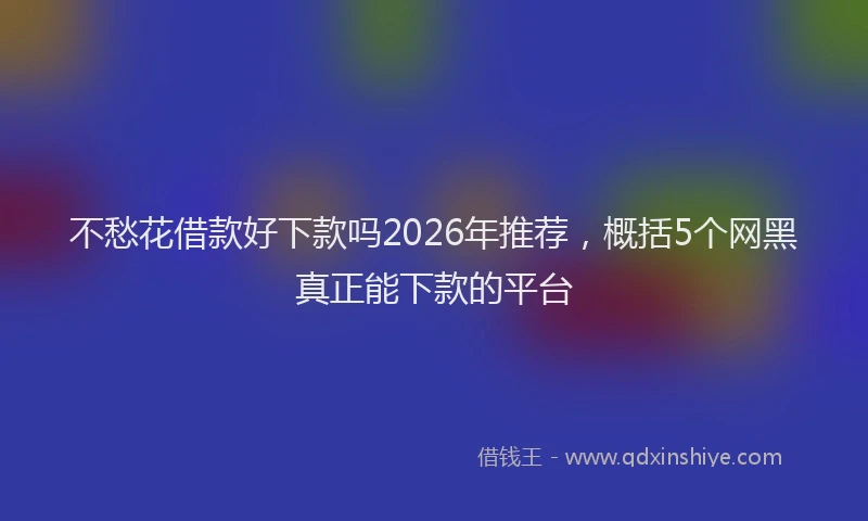不愁花借款好下款吗2026年推荐，概括5个网黑真正能下款的平台