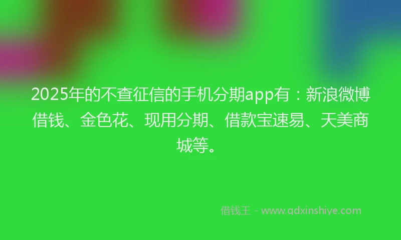 2025年的不查征信的手机分期app有:新浪微博借钱、金色花、现用分期、借款宝速易、天美商城等。