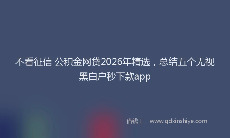 不看征信 公积金网贷2026年精选,总结五个无视黑白户秒下款app