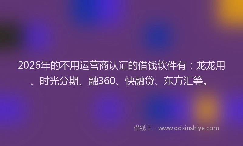2026年的不用运营商认证的借钱软件有：龙龙用、时光分期、融360、快融贷、东方汇等。