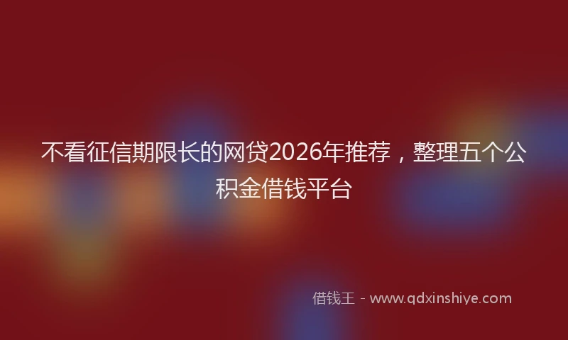 不看征信期限长的网贷2026年推荐，整理五个公积金借钱平台