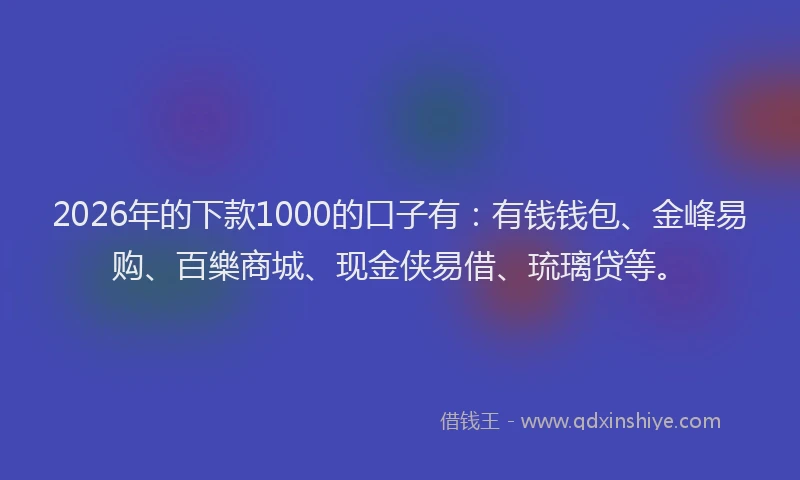 2026年的下款1000的口子有：有钱钱包、金峰易购、百樂商城、现金侠易借、琉璃贷等。