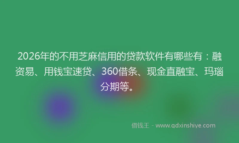 2026年的不用芝麻信用的贷款软件有哪些有:融资易、用钱宝速贷、360借条、现金直融宝、玛瑙分期等。