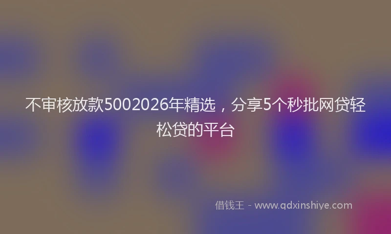 不审核放款5002026年精选，分享5个秒批网贷轻松贷的平台