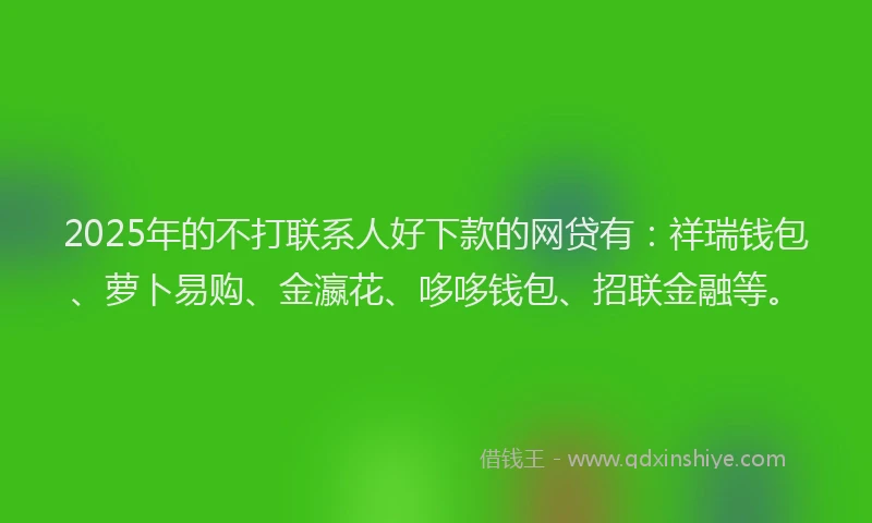 2025年的不打联系人好下款的网贷有：祥瑞钱包、萝卜易购、金瀛花、哆哆钱包、招联金融等。