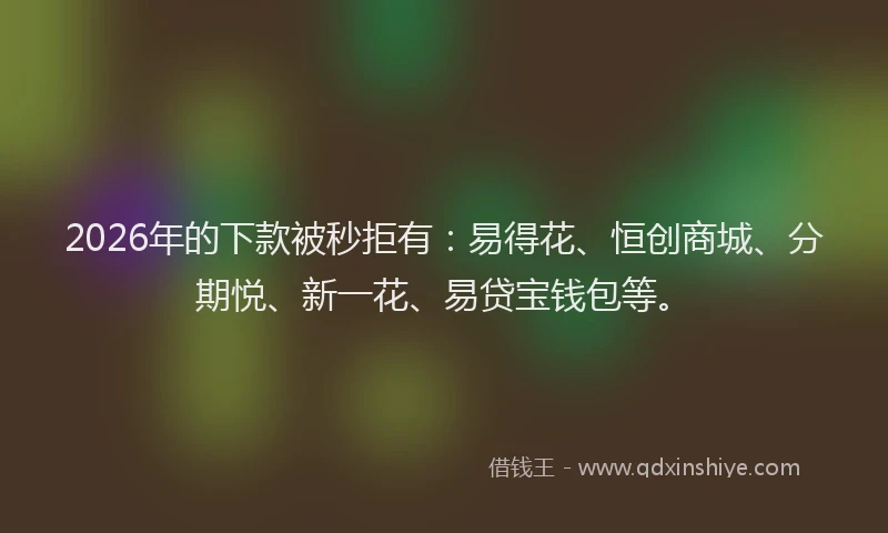2026年的下款被秒拒有：易得花、恒创商城、分期悦、新一花、易贷宝钱包等。