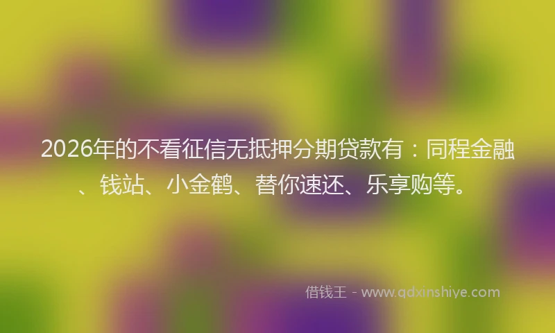 2026年的不看征信无抵押分期贷款有：同程金融、钱站、小金鹤、替你速还、乐享购等。