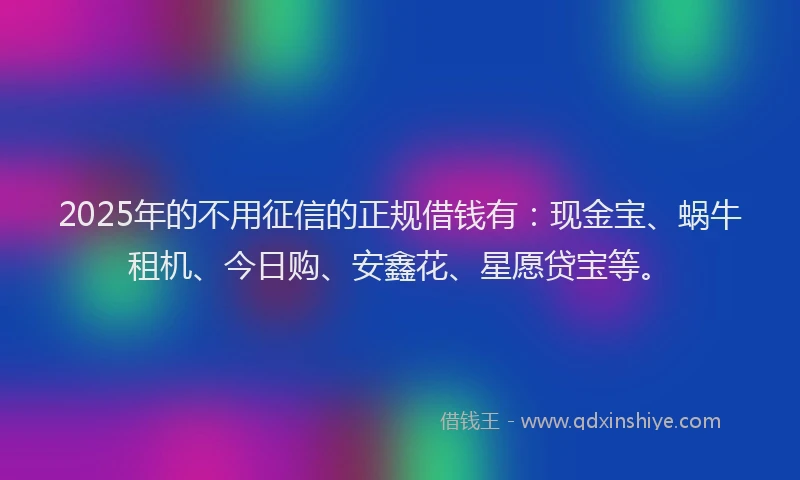 2025年的不用征信的正规借钱有：现金宝、蜗牛租机、今日购、安鑫花、星愿贷宝等。