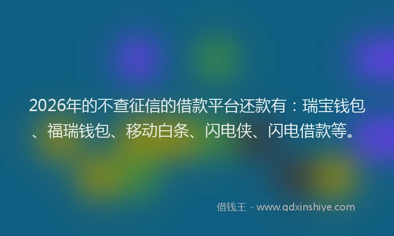 2026年的不查征信的借款平台还款有：瑞宝钱包、福瑞钱包、移动白条、闪电侠、闪电借款等。