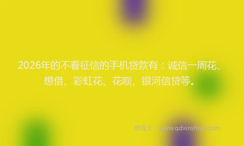 2026年的不看征信的手机贷款有:诚信一周花、想借、彩虹花、花呗、银河信贷等。